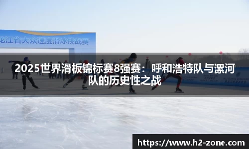 2025世界滑板锦标赛8强赛：呼和浩特队与漯河队的历史性之战